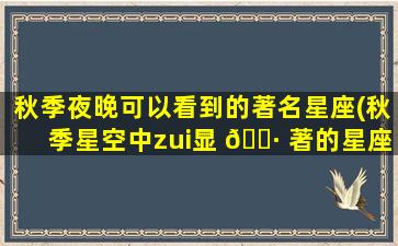 秋季夜晚可以看到的著名星座(秋季星空中zui
显 🌷 著的星座)
